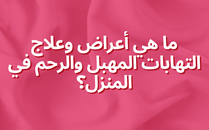 ما هي أعراض وعلاج التهابات المهبل والرحم في المنزل؟
