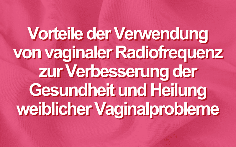 Vorteile der Verwendung von vaginaler Radiofrequenz zur Verbesserung der Gesundheit und Heilung weiblicher Vaginalprobleme
