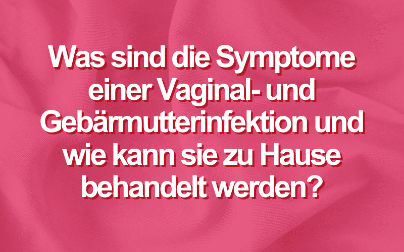 Was sind die Symptome einer Vaginal- und Gebärmutterinfektion und wie kann sie zu Hause behandelt werden?