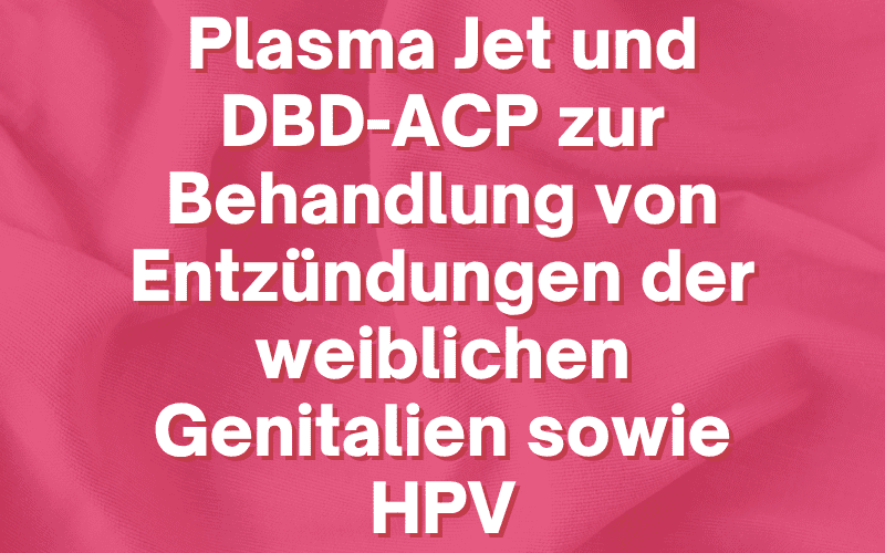 Plasma Jet und DBD-ACP zur Behandlung von Entzündungen der weiblichen Genitalien sowie HPV