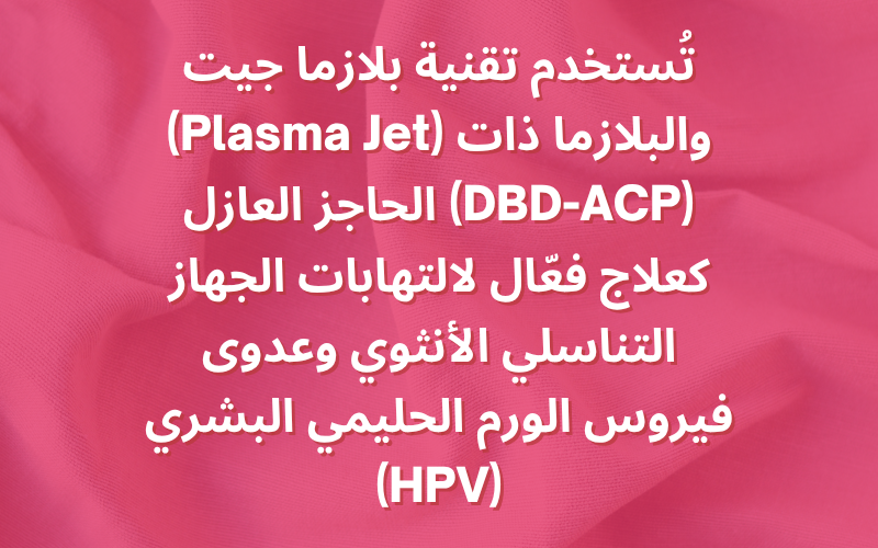 تُستخدم تقنية بلازما جيت (Plasma Jet) والبلازما ذات الحاجز العازل (DBD-ACP) كعلاج فعّال لالتهابات الجهاز التناسلي الأنثوي وعدوى فيروس الورم الحليمي البشري (HPV).