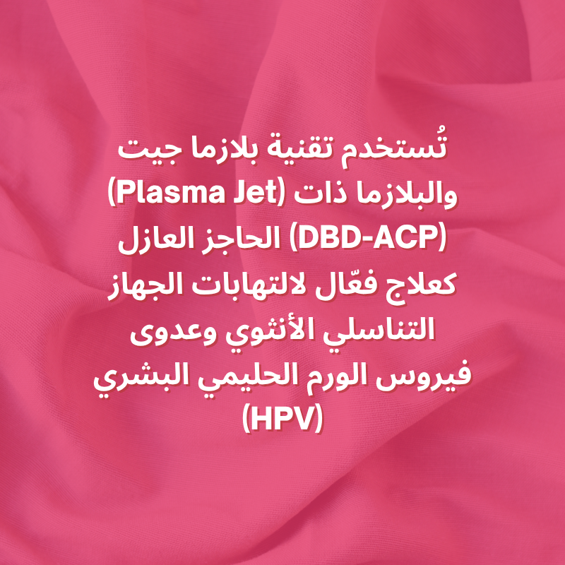 تُستخدم تقنية بلازما جيت (Plasma Jet) والبلازما ذات الحاجز العازل (DBD-ACP) كعلاج فعّال لالتهابات الجهاز التناسلي الأنثوي وعدوى فيروس الورم الحليمي البشري (HPV).