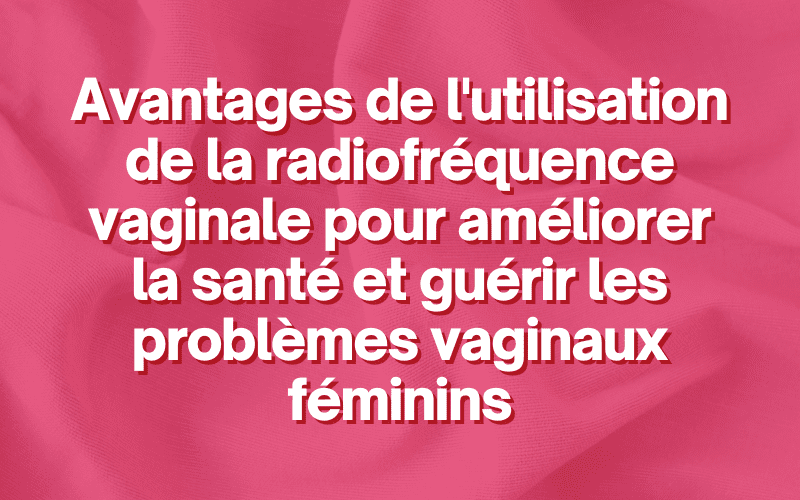 Avantages de l'utilisation de la radiofréquence vaginale pour améliorer la santé et guérir les problèmes vaginaux féminins