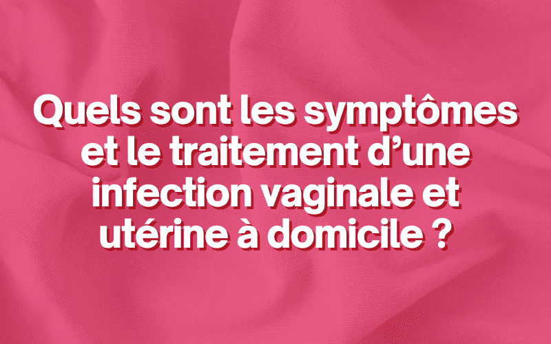 Quels sont les symptômes et le traitement d’une infection vaginale et utérine à domicile ?