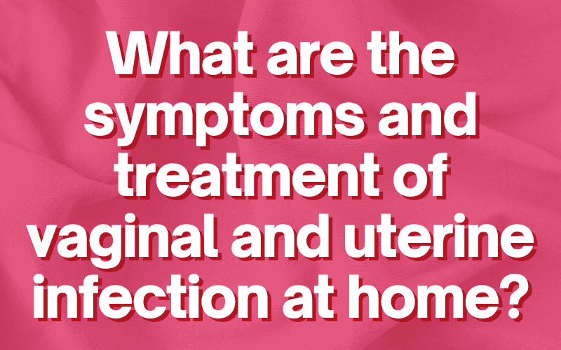 What are the symptoms and treatment of vaginal and uterine infection at home?