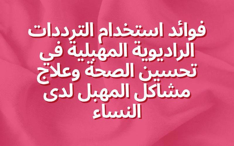 فوائد استخدام الترددات الراديوية المهبلية في تحسين الصحة وعلاج مشاكل المهبل لدى النساء