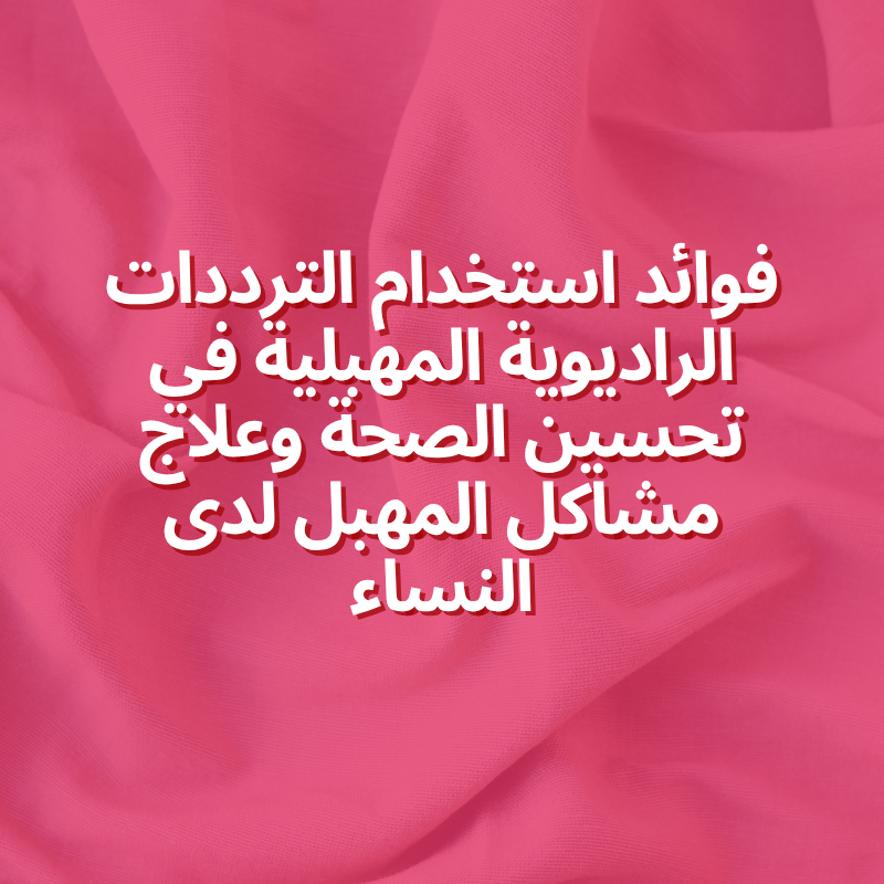 فوائد استخدام الترددات الراديوية المهبلية في تحسين الصحة وعلاج مشاكل المهبل لدى النساء